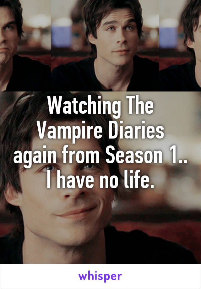 Watching The Vampire Diaries again from Season 1.. I have no life.