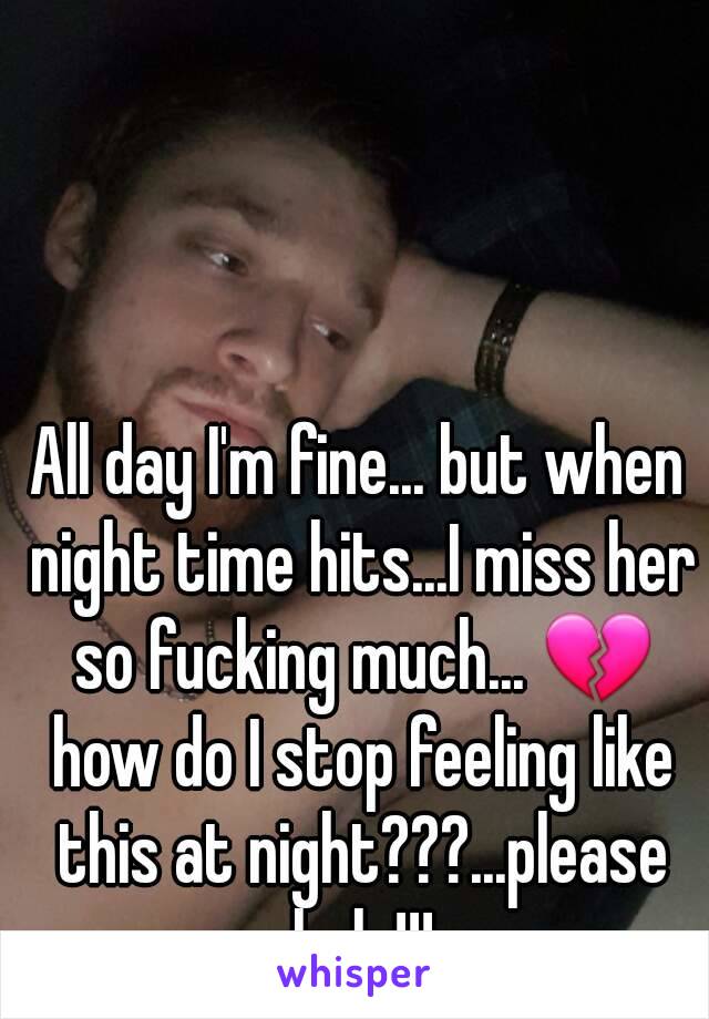 All day I'm fine... but when night time hits...I miss her so fucking much... 💔 how do I stop feeling like this at night???...please help!!!