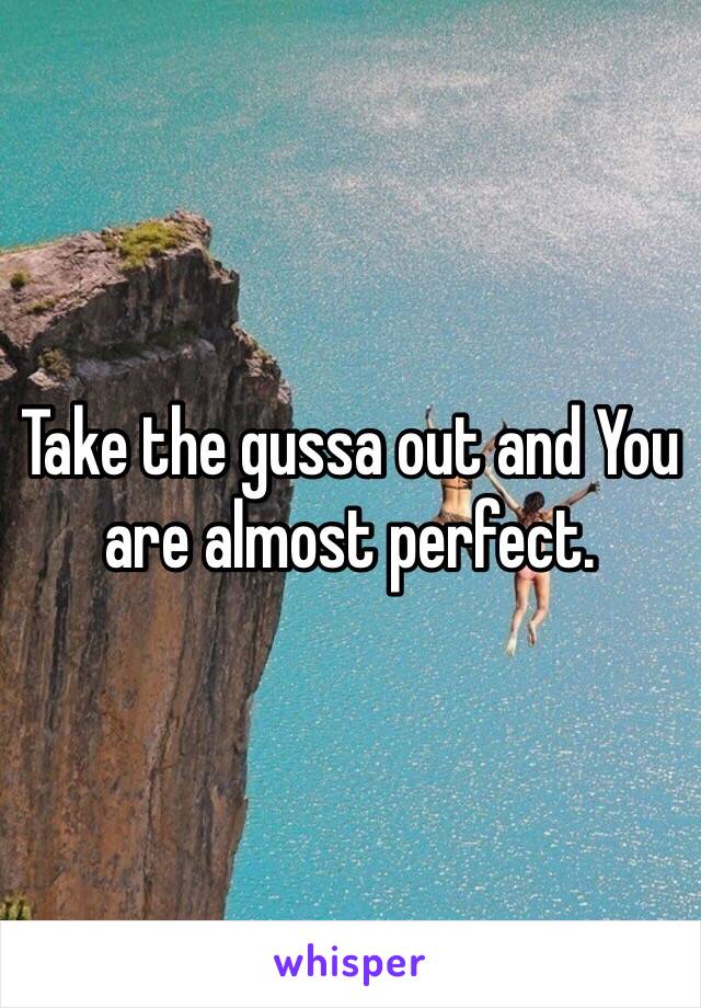 Take the gussa out and You are almost perfect.