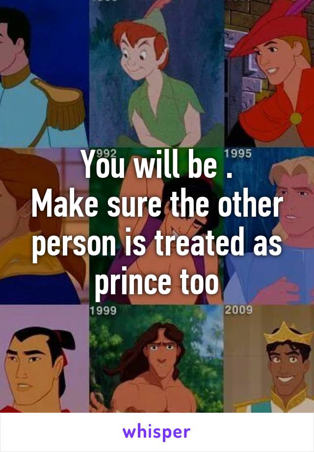 You will be .
Make sure the other person is treated as prince too