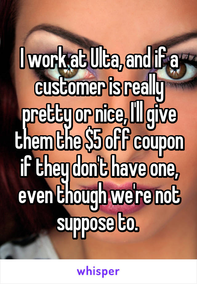 I work at Ulta, and if a customer is really pretty or nice, I'll give them the $5 off coupon if they don't have one, even though we're not suppose to. 
