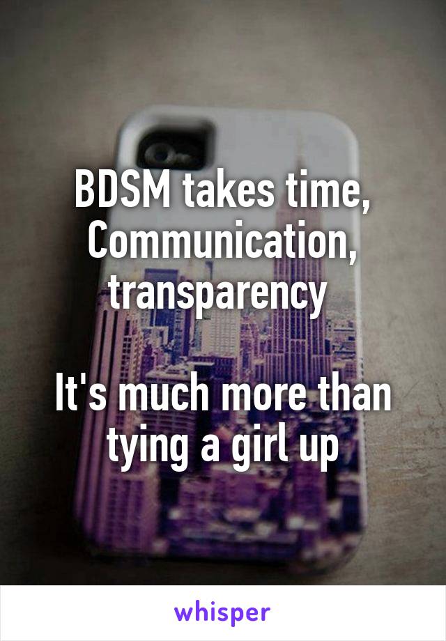 BDSM takes time,
Communication, transparency 

It's much more than tying a girl up