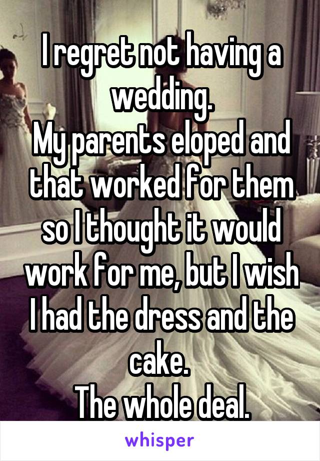 I regret not having a wedding.
My parents eloped and that worked for them so I thought it would work for me, but I wish I had the dress and the cake. 
The whole deal.