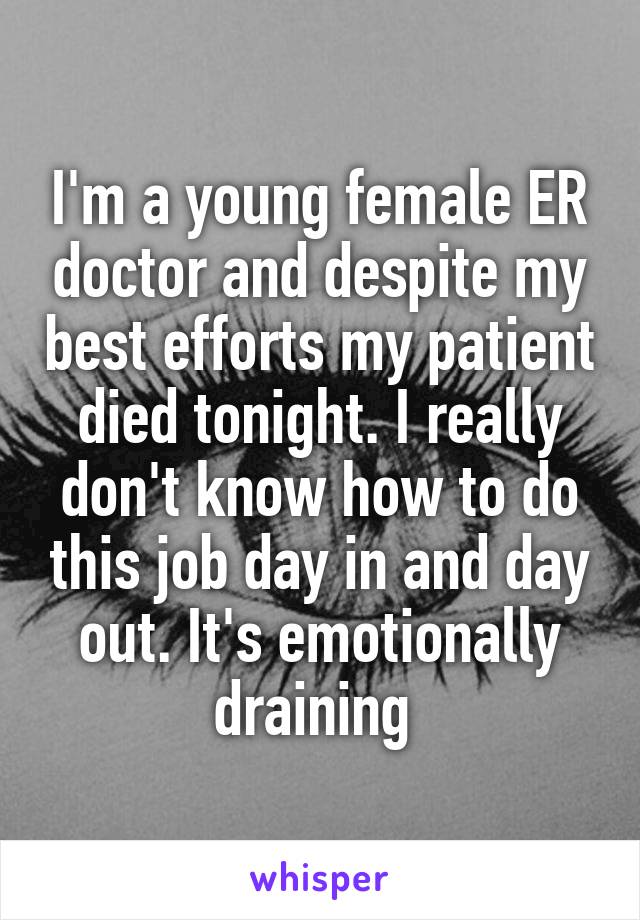 I'm a young female ER doctor and despite my best efforts my patient died tonight. I really don't know how to do this job day in and day out. It's emotionally draining 