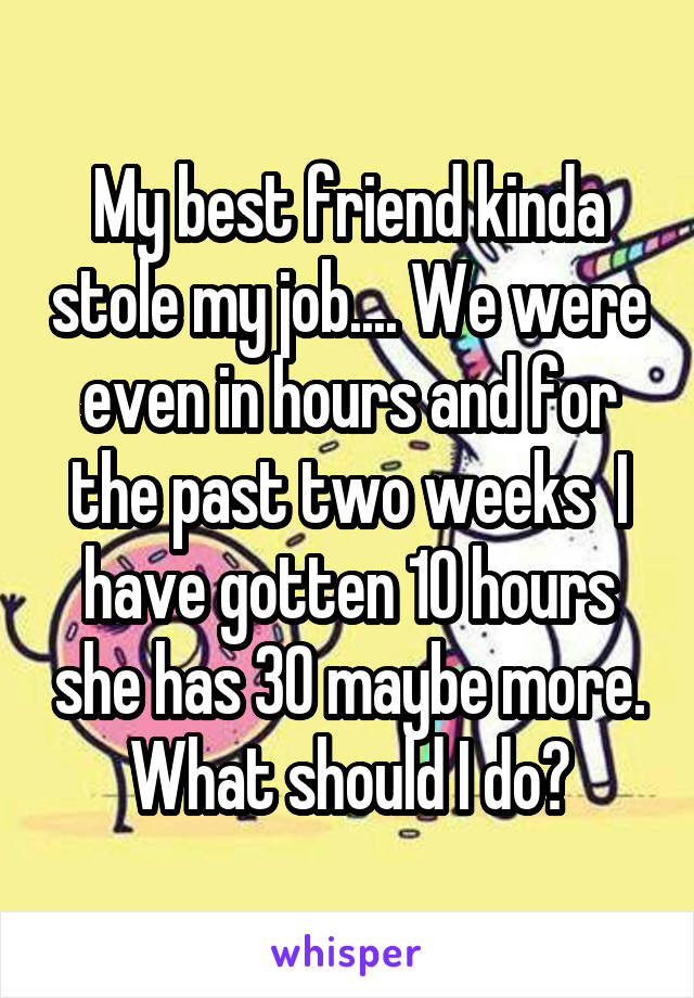 My best friend kinda stole my job.... We were even in hours and for the past two weeks  I have gotten 10 hours she has 30 maybe more. What should I do?