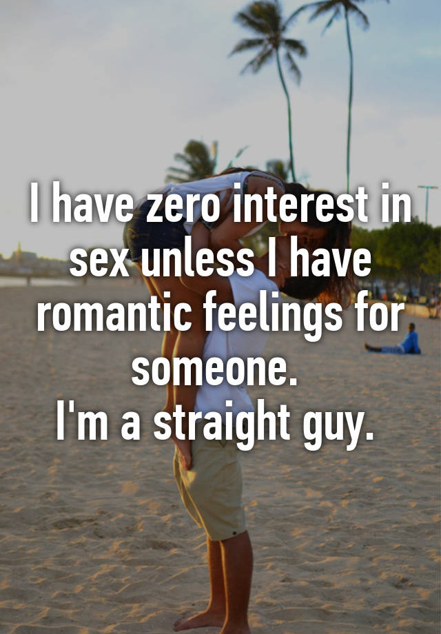 I Have Zero Interest In Sex Unless I Have Romantic Feelings For Someone Im A Straight Guy