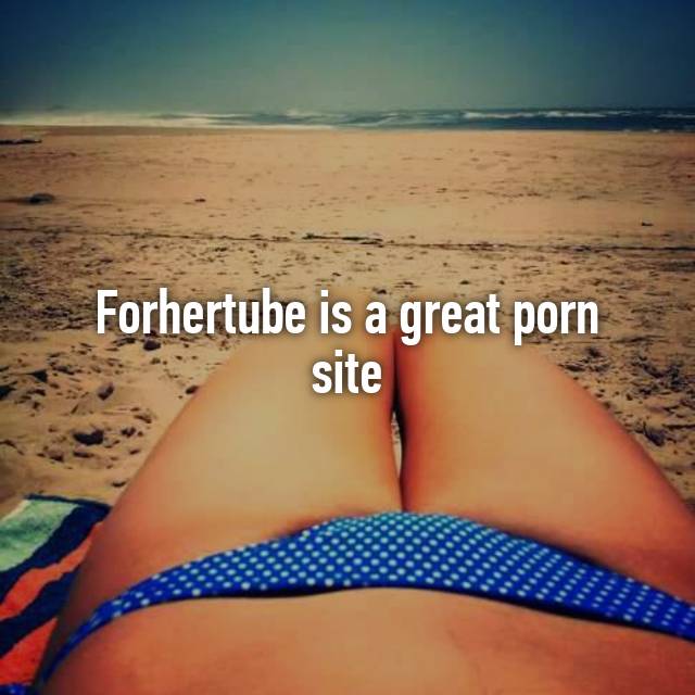 Forhertube is a great porn site