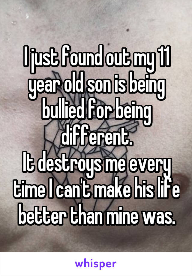 I just found out my 11 year old son is being bullied for being different.
It destroys me every time I can't make his life better than mine was.
