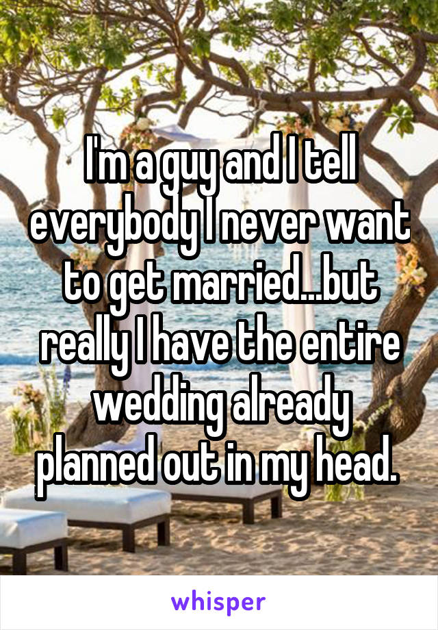 I'm a guy and I tell everybody I never want to get married...but really I have the entire wedding already planned out in my head. 