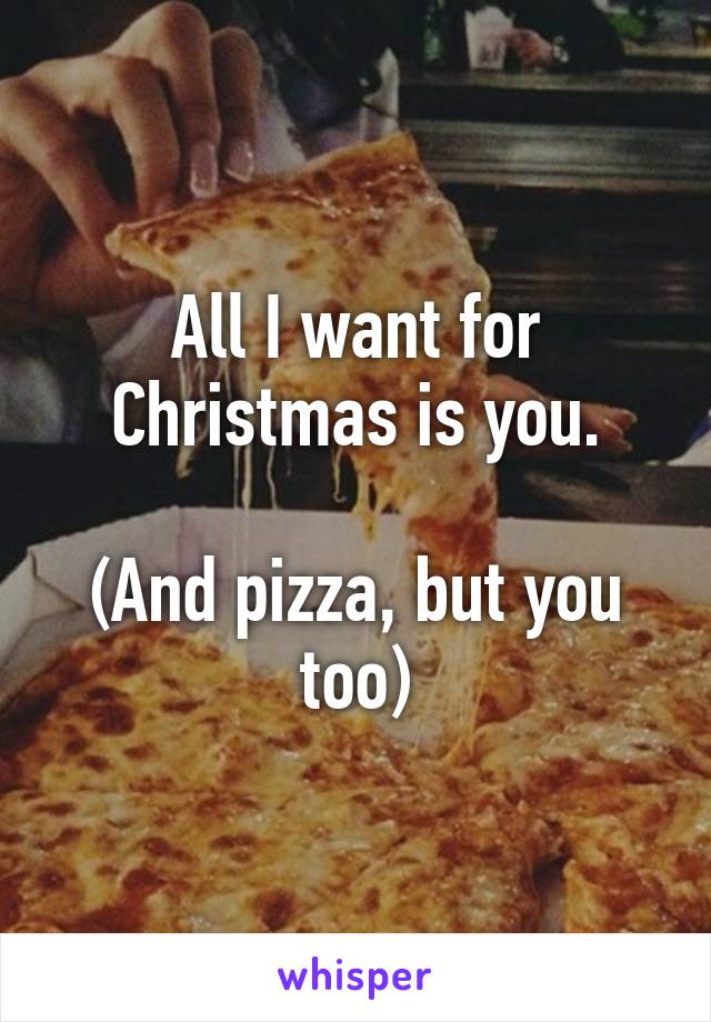 All I want for Christmas is you. (And pizza, but you too)