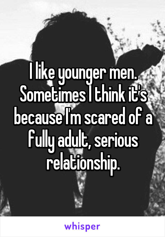 I like younger men. Sometimes I think it's because I'm scared of a fully adult, serious relationship.