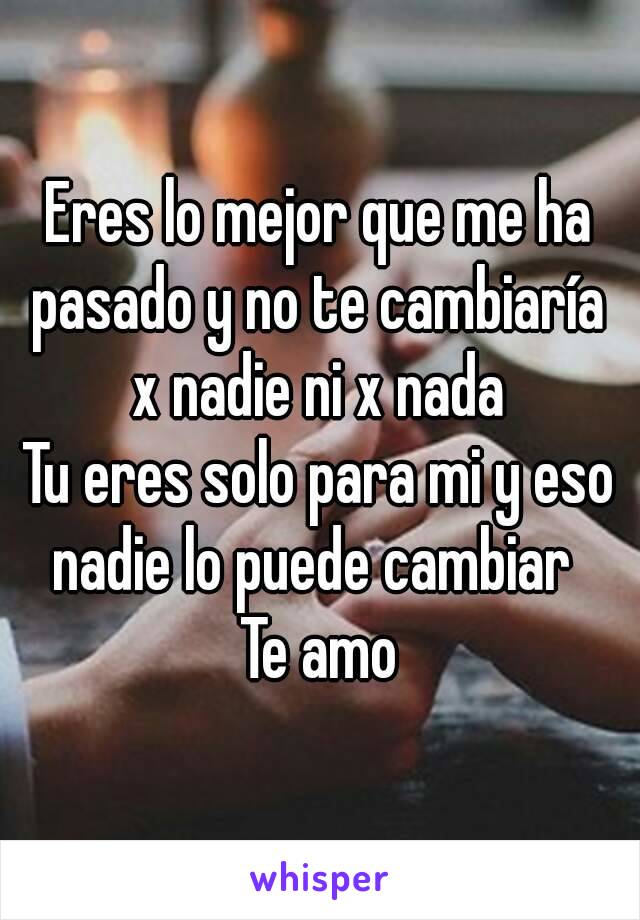 Eres Lo Mejor Que Me Ha Pasado Y No Te Cambiaría X Nadie Ni X Nada Tu Eres Solo Para Mi Y Eso 0445