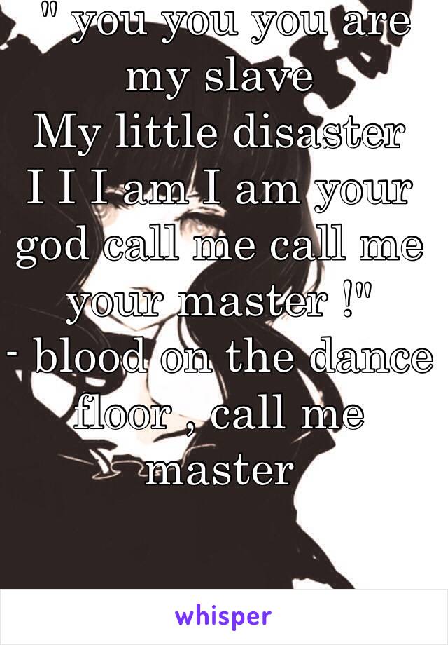 You You You Are My Slave My Little Disaster I I I Am I Am Your God