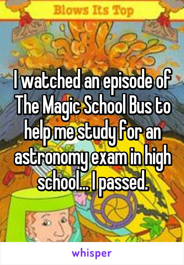 I watched an episode of The Magic School Bus to help me study for an astronomy exam in high school... I passed.
