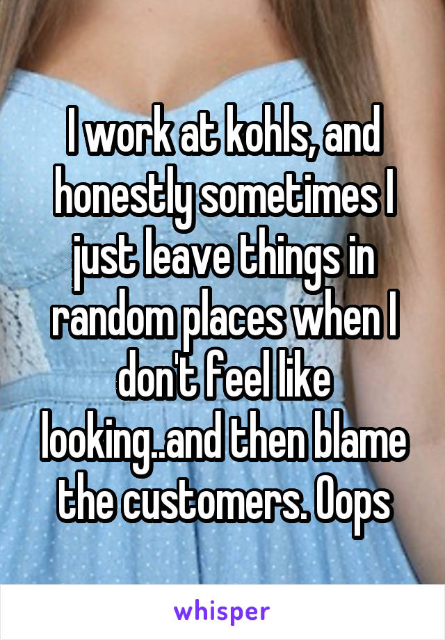 I work at kohls, and honestly sometimes I just leave things in random places when I don't feel like looking..and then blame the customers. Oops