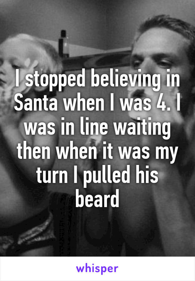I stopped believing in Santa when I was 4. I was in line waiting then when it was my turn I pulled his beard