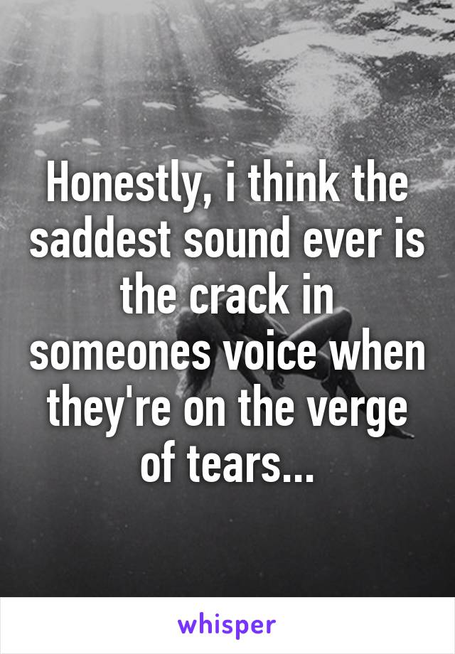 honestly-i-think-the-saddest-sound-ever-is-the-crack-in-someones-voice