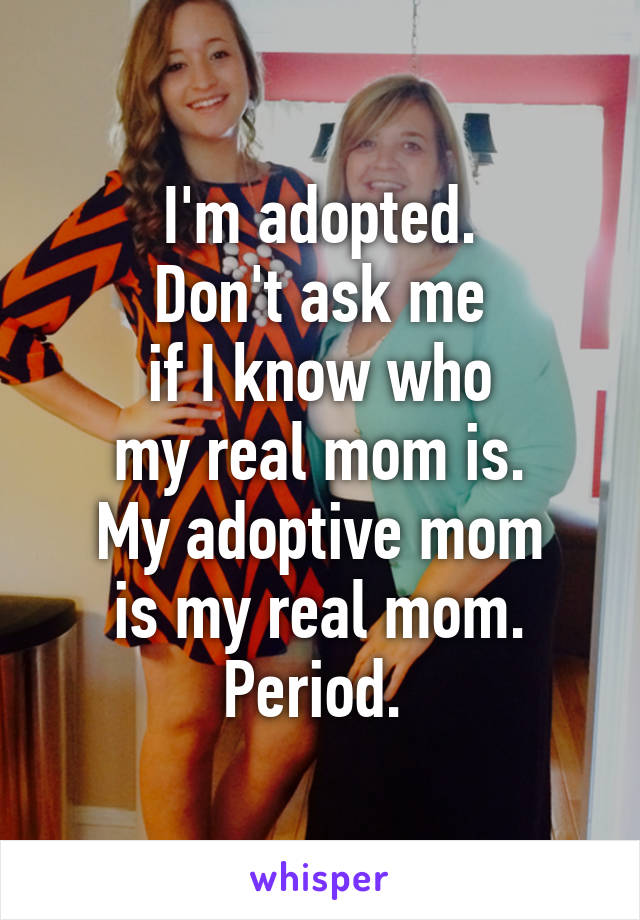 Im Adopted Dont Ask Me If I Know Who My Real Mom Is My Adoptive Mom