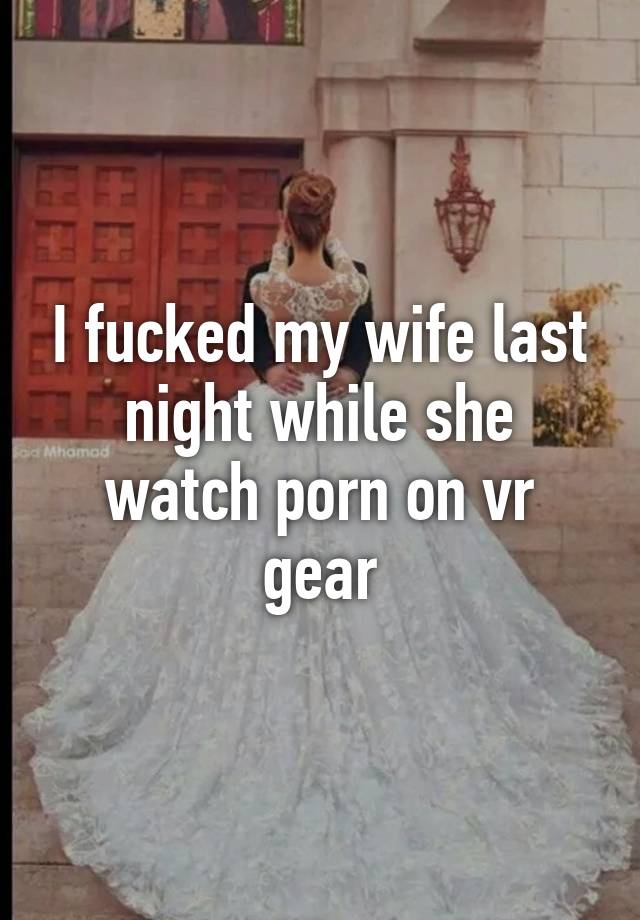 I fucked my wife last night while she watch porn on vr gear
