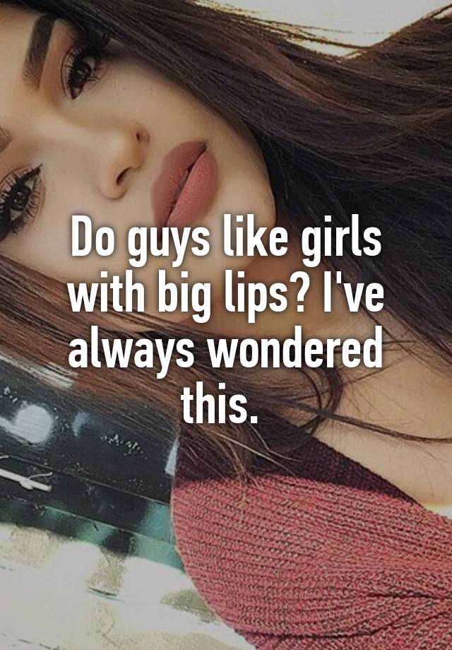 Do Guys Like Girls With Big Lips I Ve. 