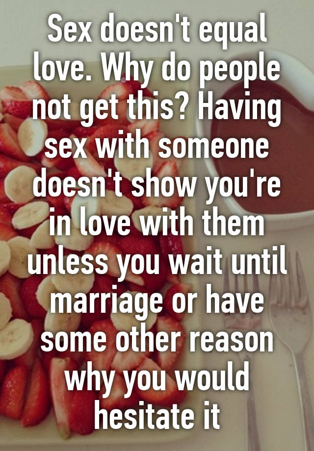 Sex Doesnt Equal Love Why Do People Not Get This Having Sex With Someone Doesnt Show Youre 1578