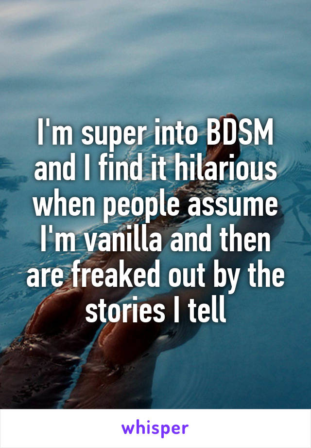 I'm super into BDSM and I find it hilarious when people assume I'm vanilla and then are freaked out by the stories I tell