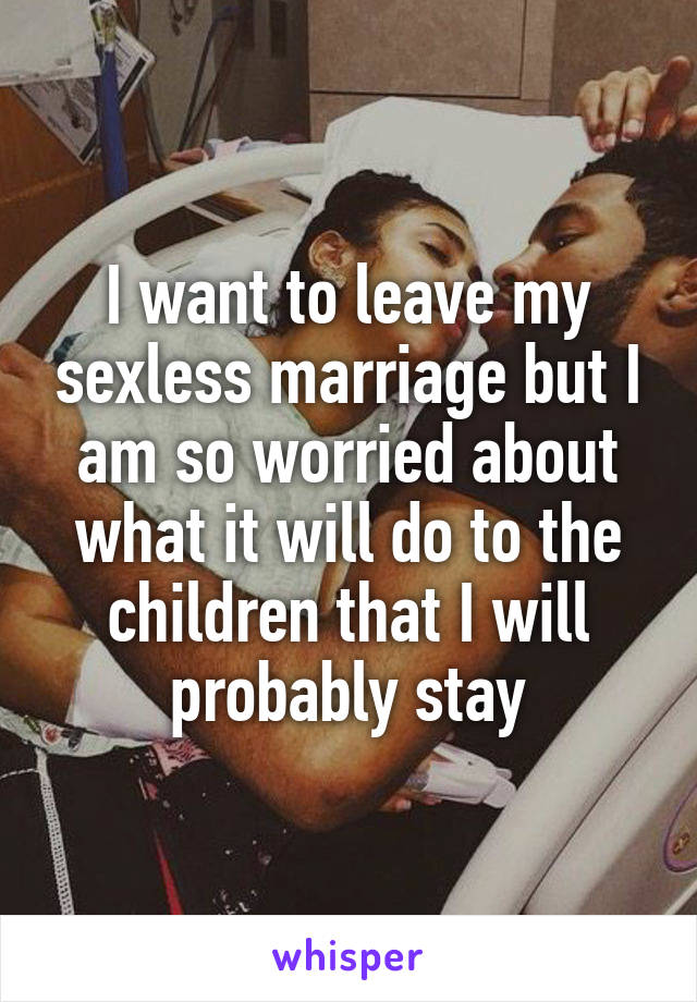 I want to leave my sexless marriage but I am so worried about what it will do to the children that I will probably stay