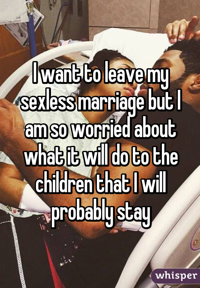 I want to leave my sexless marriage but I am so worried about what it willdo to the children that I will probably stay