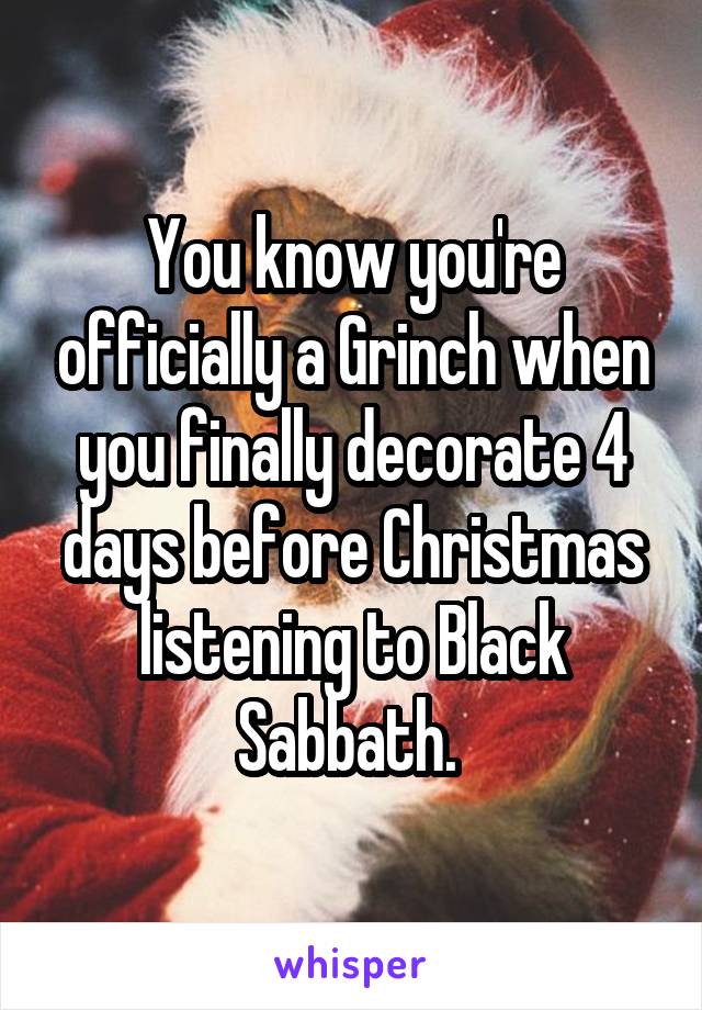 You know you're officially a Grinch when you finally decorate 4 days before Christmas listening to Black Sabbath. 