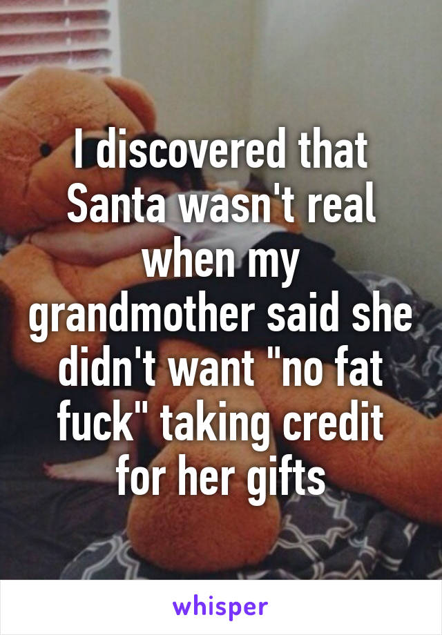 I discovered that Santa wasn't real when my grandmother said she didn't want "no fat fuck" taking credit for her gifts
