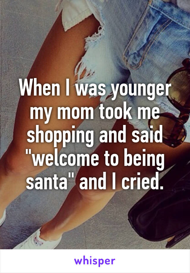 When I was younger my mom took me shopping and said "welcome to being santa" and I cried.