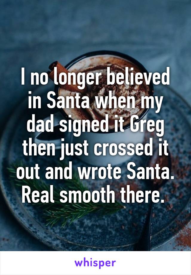 I no longer believed in Santa when my dad signed it Greg then just crossed it out and wrote Santa. Real smooth there. 