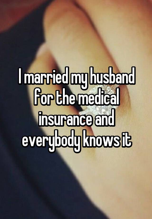 I married my husband for the medical insurance and everybody knows it