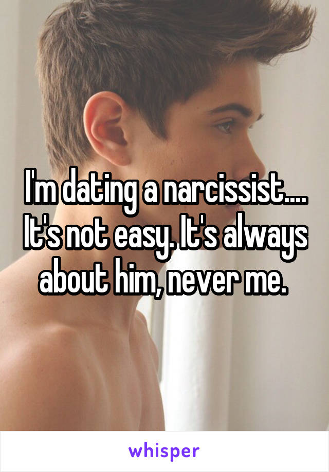 I'm dating a narcissist.... It's not easy. It's always about him, never me. 