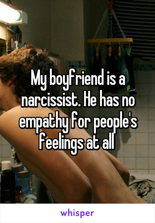 My boyfriend is a narcissist. He has no empathy for people's feelings at all 