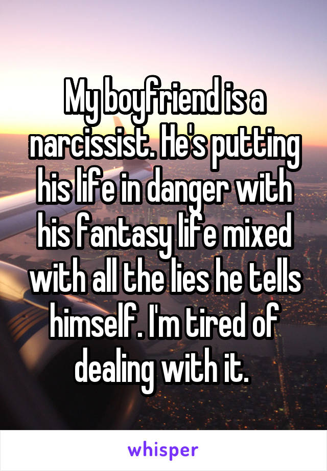 My boyfriend is a narcissist. He's putting his life in danger with his fantasy life mixed with all the lies he tells himself. I'm tired of dealing with it. 