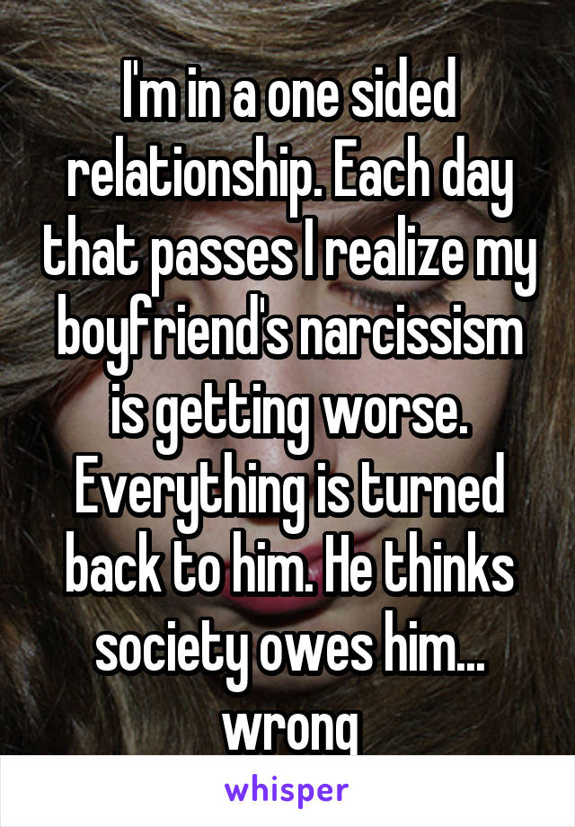 I'm in a one sided relationship. Each day that passes I realize my boyfriend's narcissism is getting worse. Everything is turned back to him. He thinks society owes him... wrong