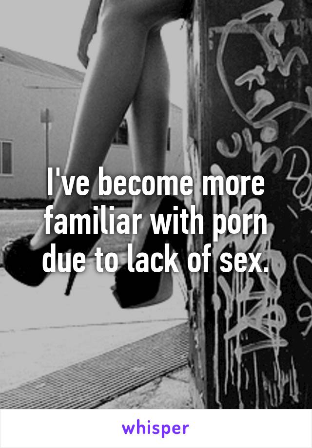 Porndue - I've become more familiar with porn due to lack of sex.
