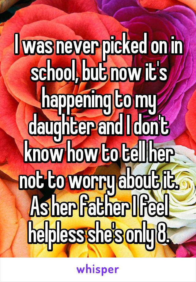 I was never picked on in school, but now it's happening to my daughter and I don't know how to tell her not to worry about it. As her father I feel helpless she's only 8.