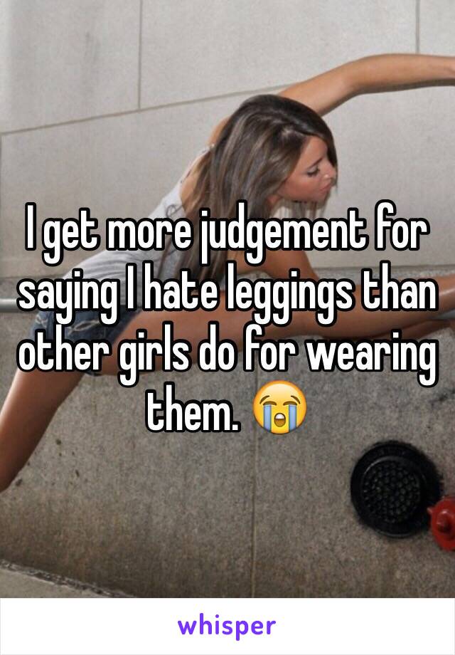 I get more judgement for saying I hate leggings than other girls do for wearing them. 😭