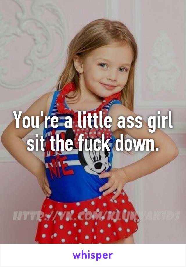 You Re A Little Ass Girl Sit The Fuck Down