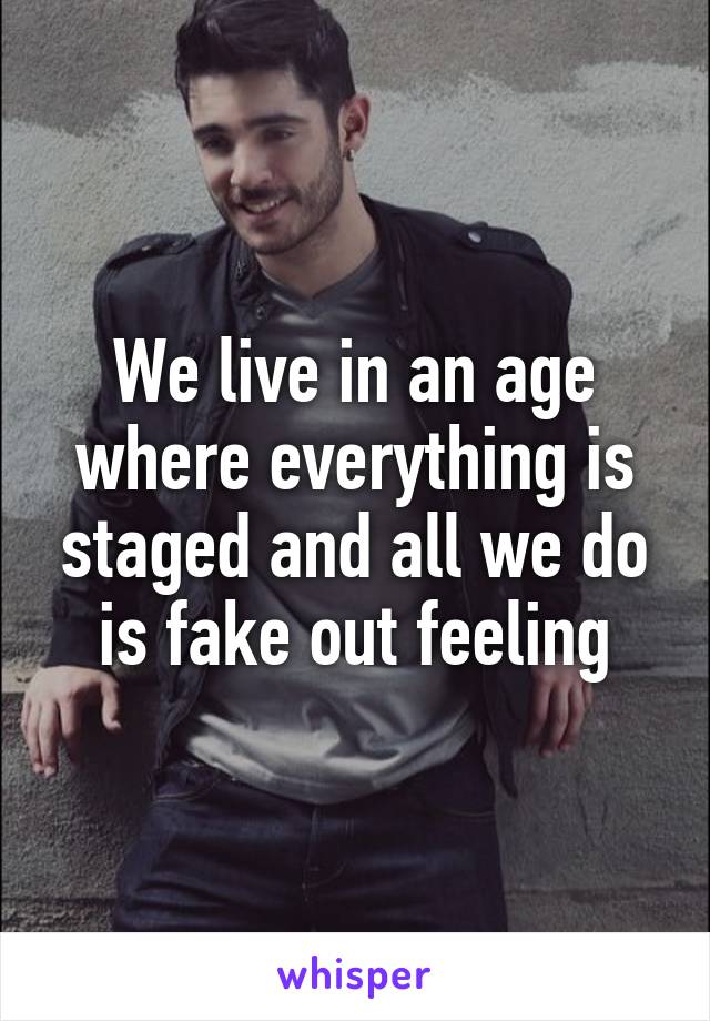 We live in an age where everything is staged and all we do is fake out feeling