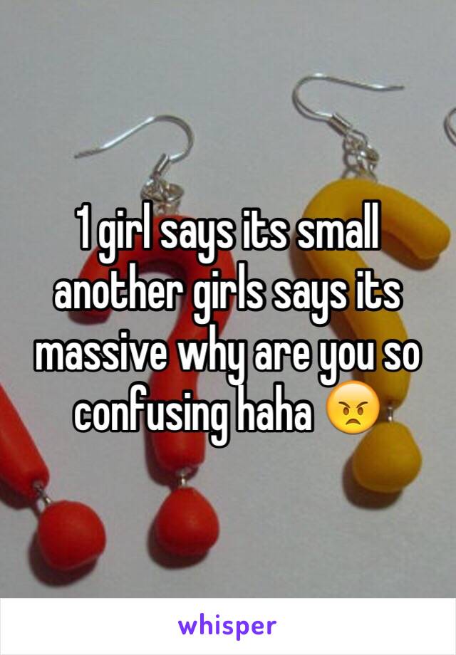 1 girl says its small another girls says its massive why are you so confusing haha 😠