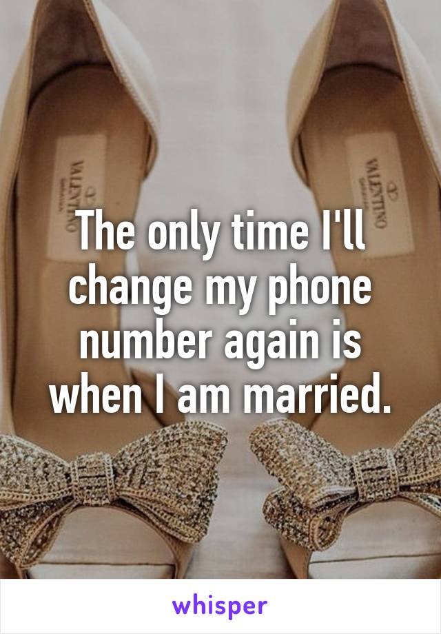 The only time I'll change my phone number again is when I am married.