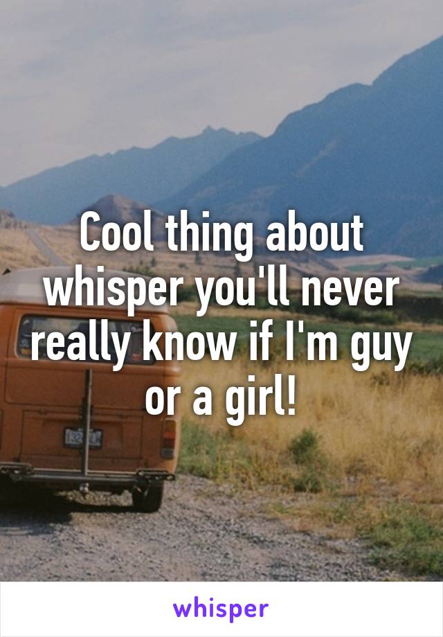 Cool thing about whisper you'll never really know if I'm guy or a girl!