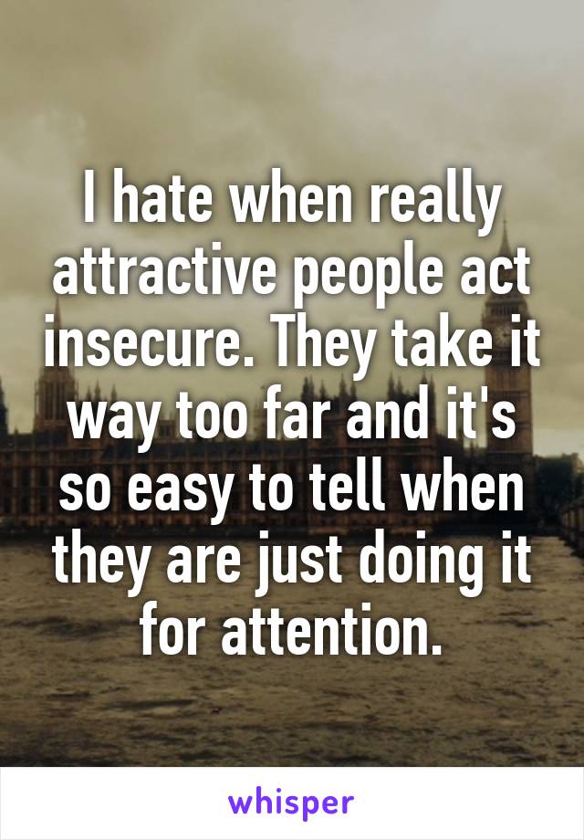 I hate when really attractive people act insecure. They take it way too far and it's so easy to tell when they are just doing it for attention.