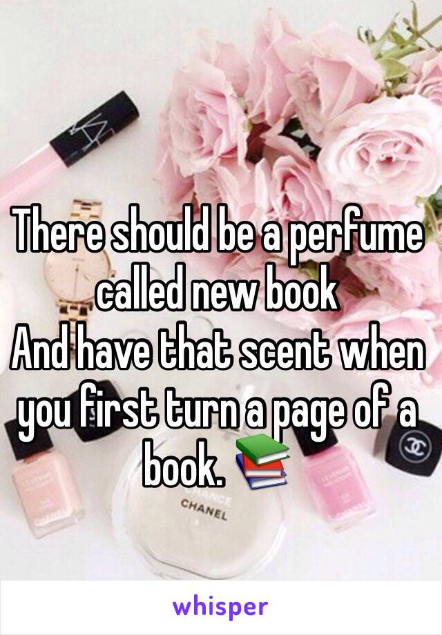 There should be a perfume called new book 
And have that scent when you first turn a page of a book. 📚