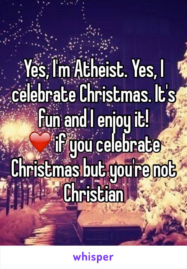 Yes, I'm Atheist. Yes, I celebrate Christmas. It's fun and I enjoy it!
❤️ if you celebrate Christmas but you're not Christian