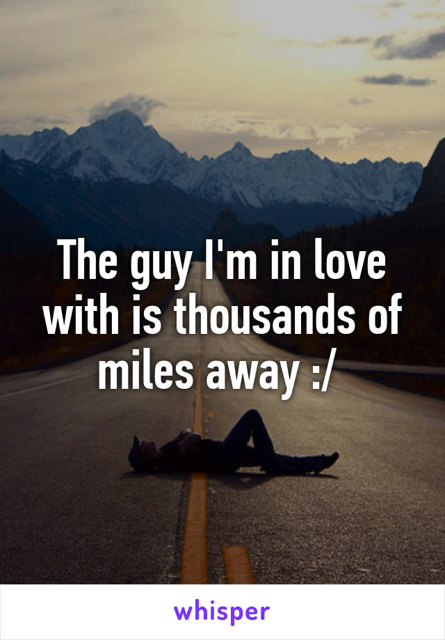 The guy I'm in love with is thousands of miles away :/ 