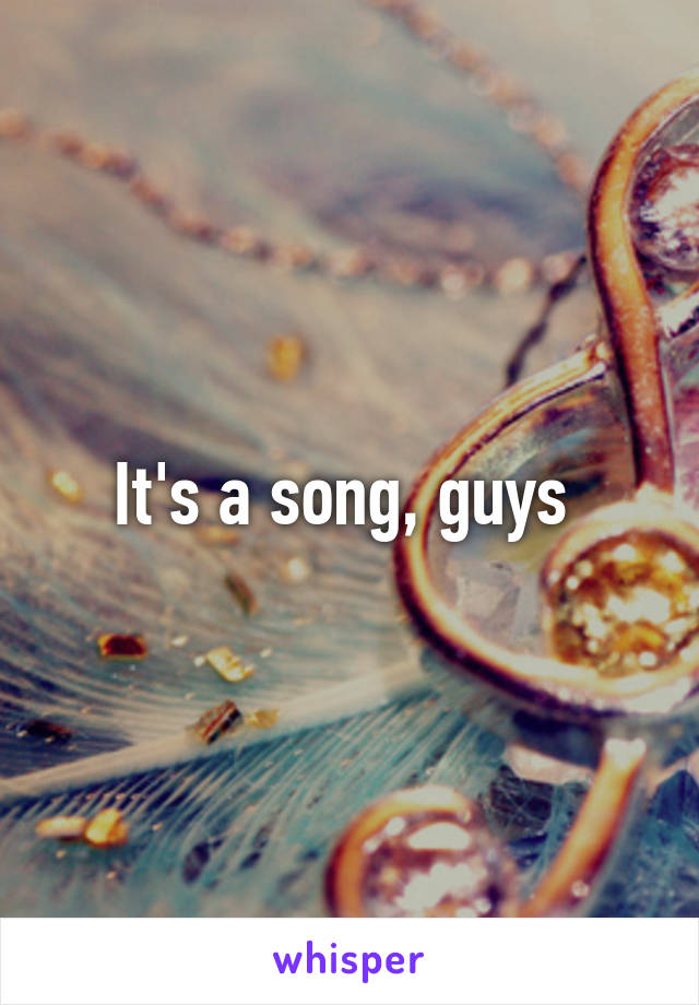 It's a song, guys 